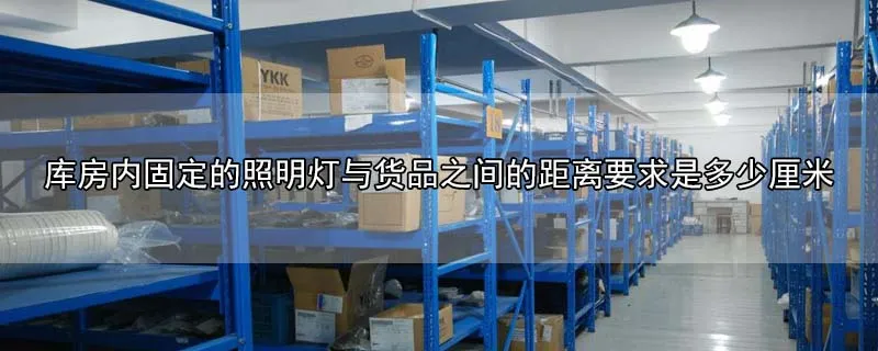 库房内固定的照明灯与货品之间的距离要求是多