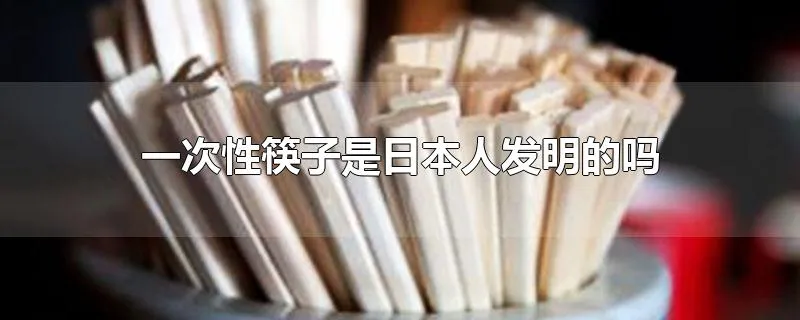 一次性筷子是日本人发明的吗