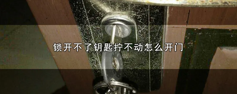锁开不了钥匙拧不动怎么开门