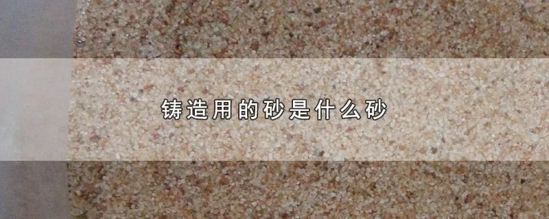 铸造用的砂是什么砂