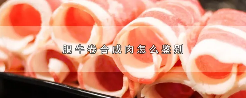 肥牛卷合成肉怎么鉴别