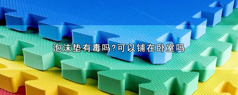 泡沫垫有毒吗?可以铺在卧室吗