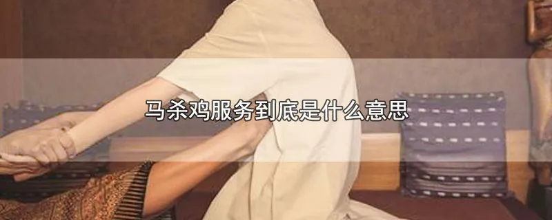 马杀鸡服务到底是什么意思
