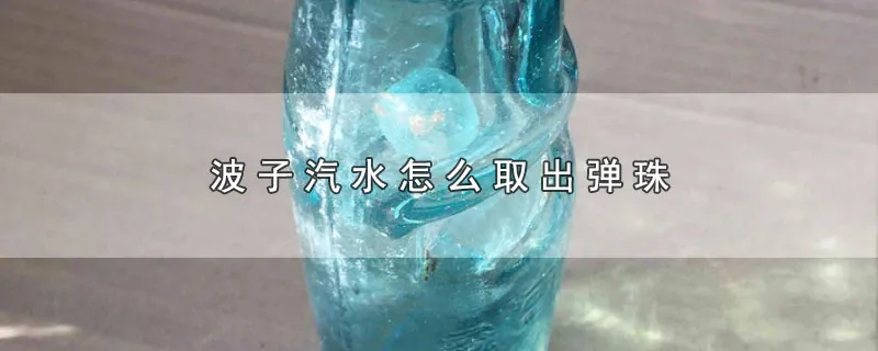 波子汽水怎么取出弹珠