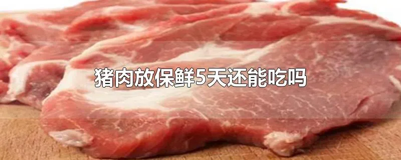 猪肉放保鲜5天还能吃吗