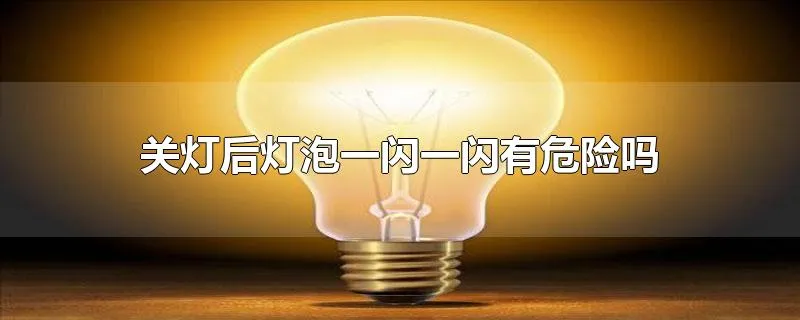 关灯后灯泡一闪一闪有危险吗