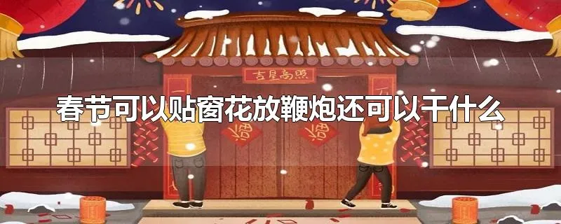 春节可以贴窗花放鞭炮还可以干什么