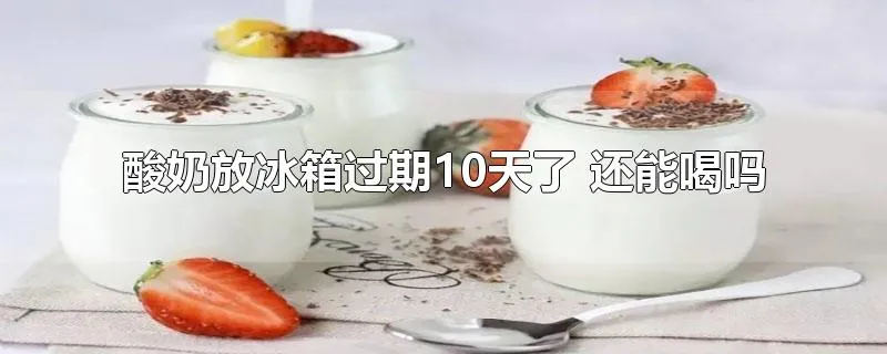 酸奶放冰箱过期10天了 还能喝吗