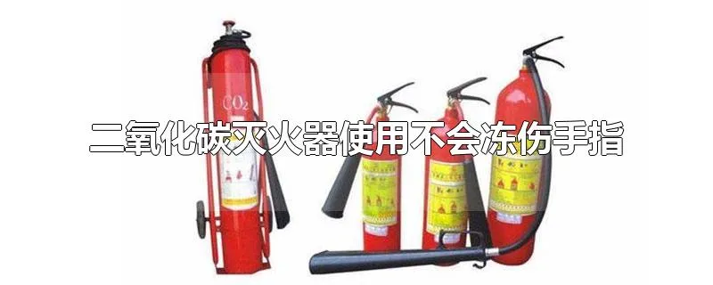 二氧化碳灭火器使用不会冻伤手指