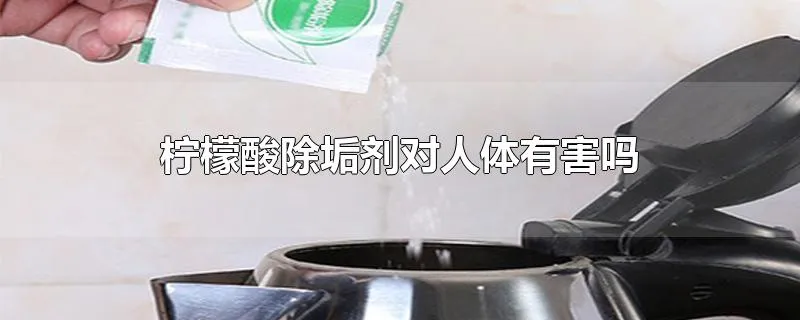 柠檬酸除垢剂对人体有害吗