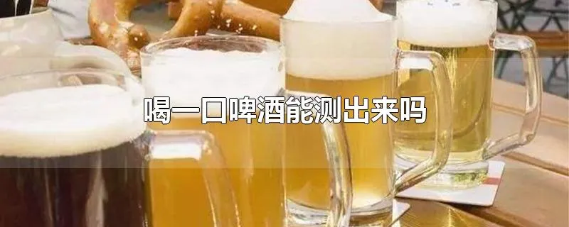 喝一口啤酒能测出来吗