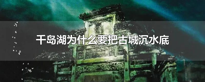 千岛湖为什么要把古城沉水底