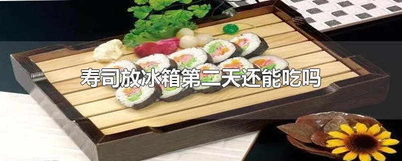 寿司放冰箱第二天还能吃吗
