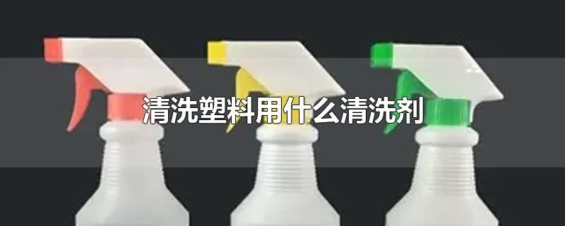 清洗塑料用什么清洗剂