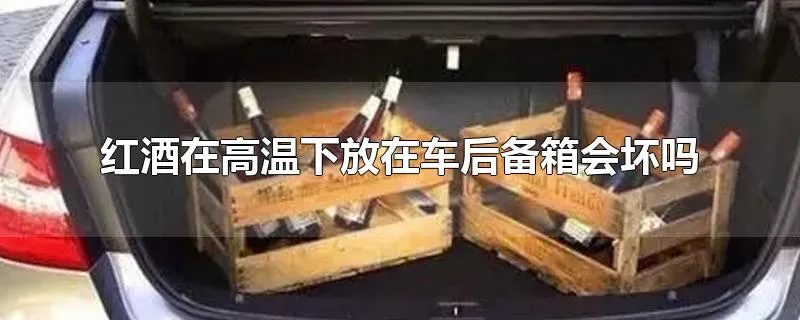 红酒在高温下放在车后备箱会坏吗