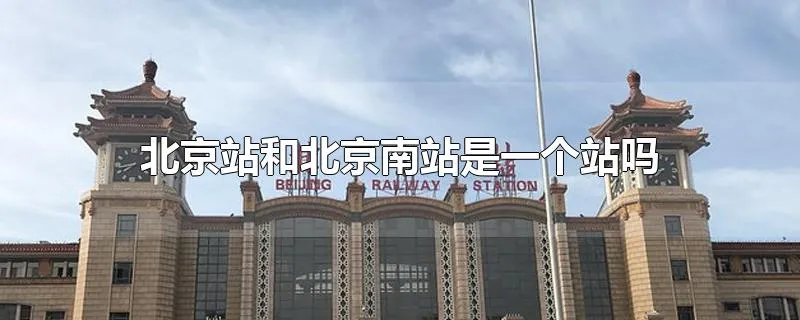 北京站和北京南站是一个站吗