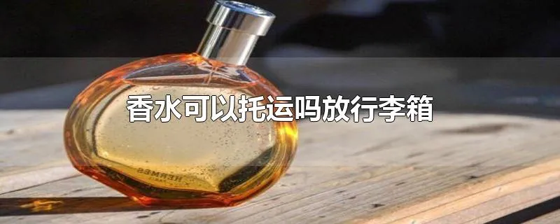 香水可以托运吗放行李箱