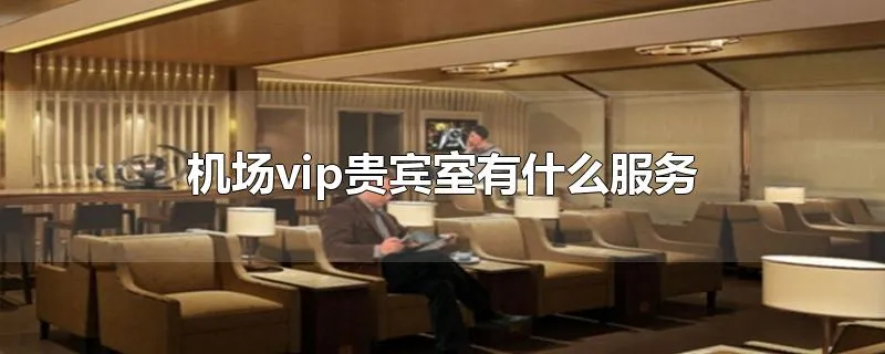 机场vip贵宾室有什么服务