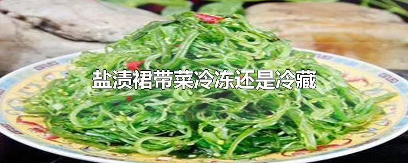 盐渍裙带菜冷冻还是冷藏