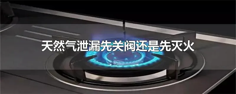 天然气泄漏先关阀还是先灭火