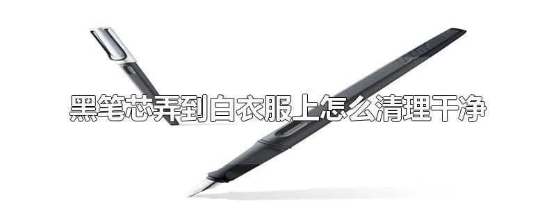 黑笔芯弄到白衣服上怎么清理干净