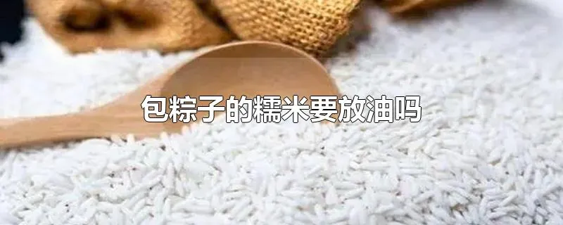 包粽子的糯米要放油吗