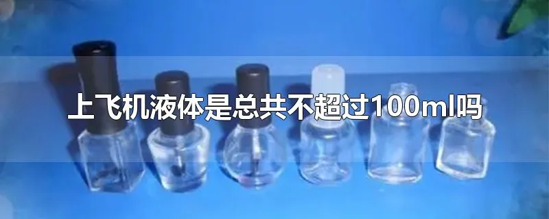 上飞机液体是总共不超过100ml吗