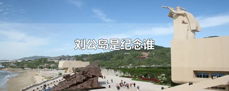 刘公岛是纪念谁