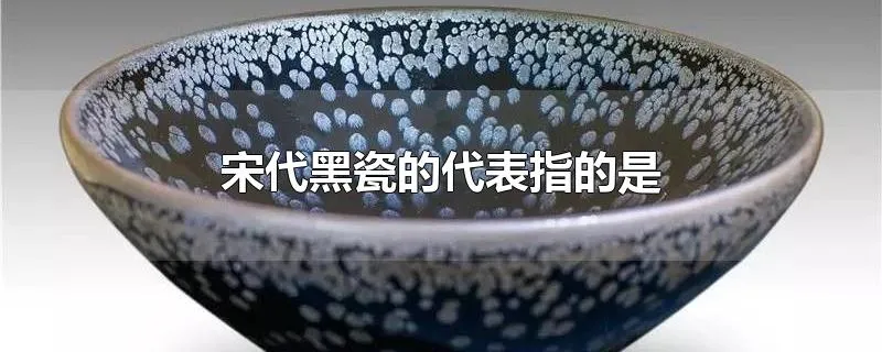 宋代黑瓷的代表指的是