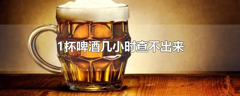 1杯啤酒几小时查不出来