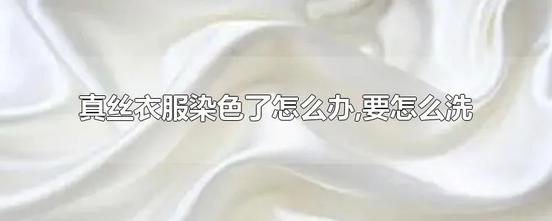 真丝衣服染色了怎么办,要怎么洗