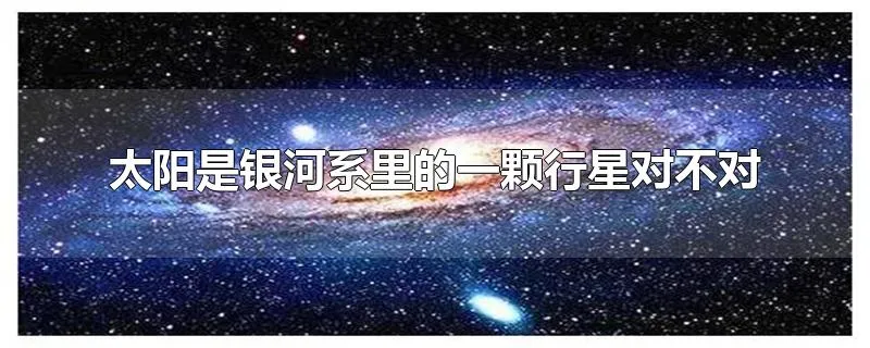 太阳是银河系里的一颗行星对不对