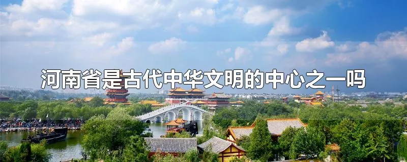 河南省是古代中华文明的中心之一吗