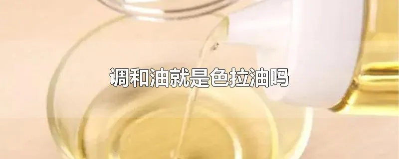 调和油就是色拉油吗