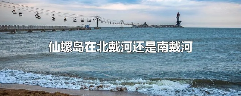 仙螺岛在北戴河还是南戴河