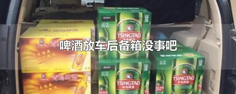 啤酒放车后备箱没事吧