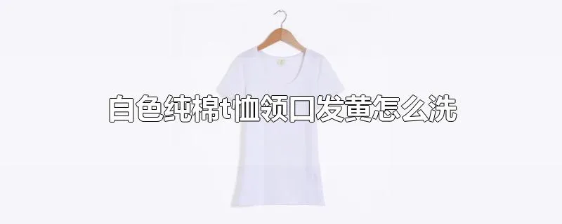 白色纯棉t恤领口发黄怎么洗