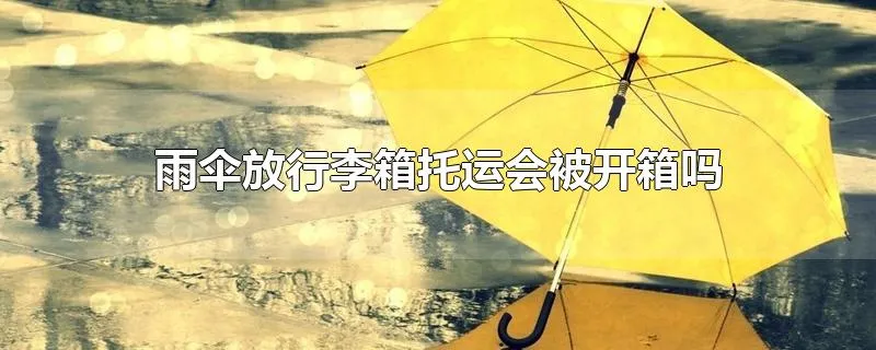 雨伞放行李箱托运会被开箱吗