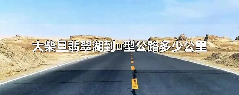 大柴旦翡翠湖到u型公路多少公里