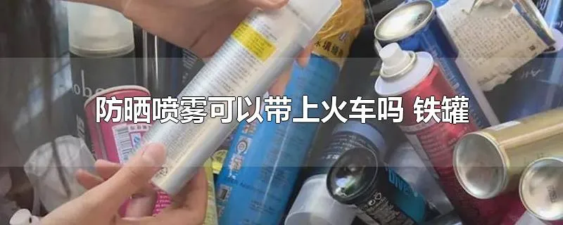 防晒喷雾可以带上火车吗 铁罐