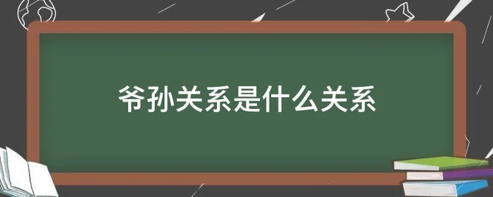 爷孙关系是什么关系,爷孙关系是什么关系