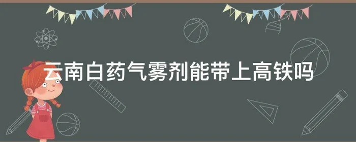 云南白药气雾剂能带上高铁吗,高铁可以携带云南白药气雾剂吗