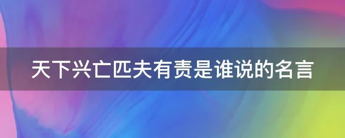 天下兴亡匹夫有责是谁说的名言,天下兴亡匹夫有责这句名言是谁说的