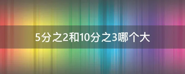 5分之2和10分之3哪个大,5分之3和10分之2谁大