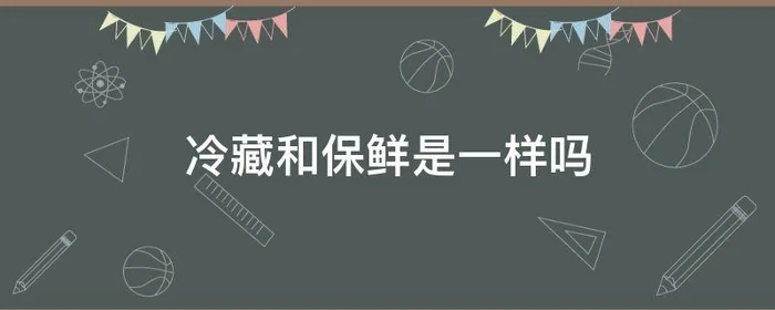 冷藏和保鲜是一样吗,冷藏跟保鲜是一个意思吗