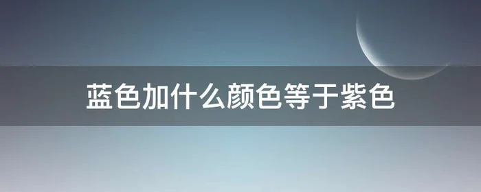 蓝色加什么颜色等于紫色,蓝色加上什么颜色等于紫色