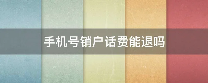 手机号销户话费能退吗,电话号码销户退话费吗