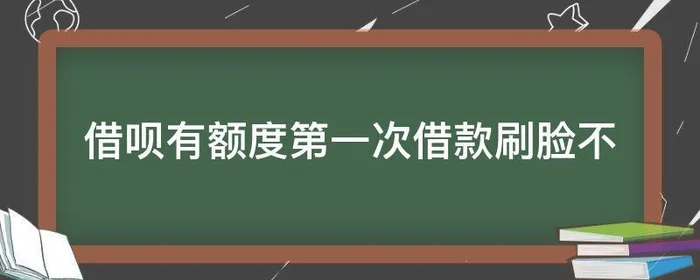 借呗有额度第一次借款刷脸不,蚂蚁借呗第