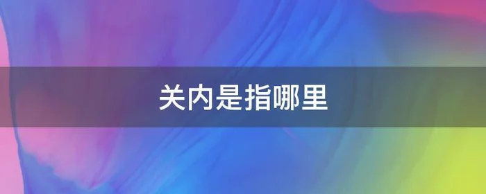 关内是指哪里,关内是指哪里关外又是指哪里