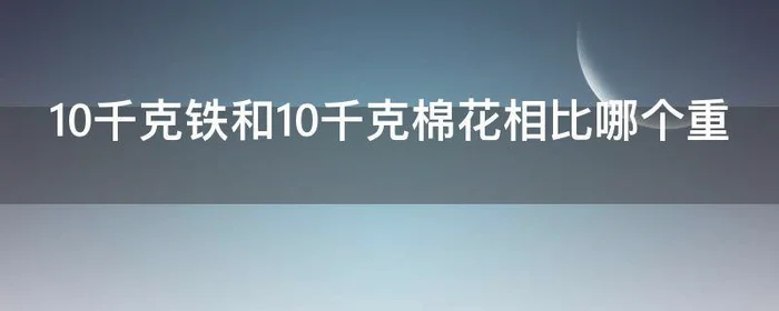 10千克铁和10千克棉花相比哪个重,10千克铁和10千克棉花相比谁重